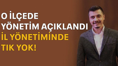 O ilçede yönetim açıklandı İl yönetiminde tık yok!